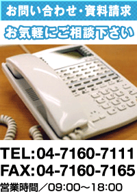 お問い合わせ・資料請求 お気軽にご相談下さい TEL:04-7160-7111 FAX:04-7160-7165 営業時間／09:00～18:00